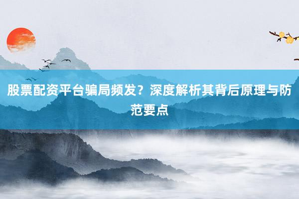 股票配资平台骗局频发？深度解析其背后原理与防范要点