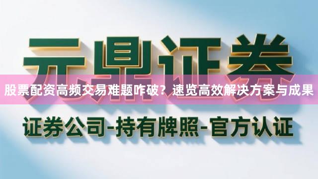股票配资高频交易难题咋破？速览高效解决方案与成果