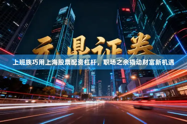 上班族巧用上海股票配资杠杆，职场之余撬动财富新机遇