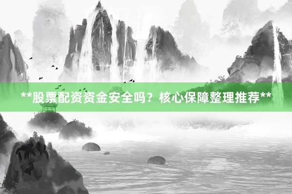 **股票配资资金安全吗？核心保障整理推荐**