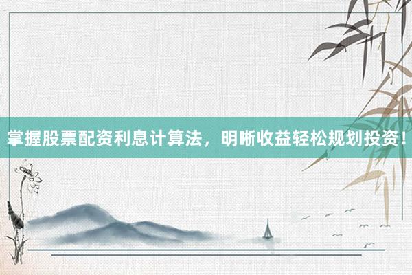 掌握股票配资利息计算法，明晰收益轻松规划投资！