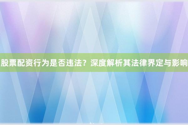 股票配资行为是否违法？深度解析其法律界定与影响