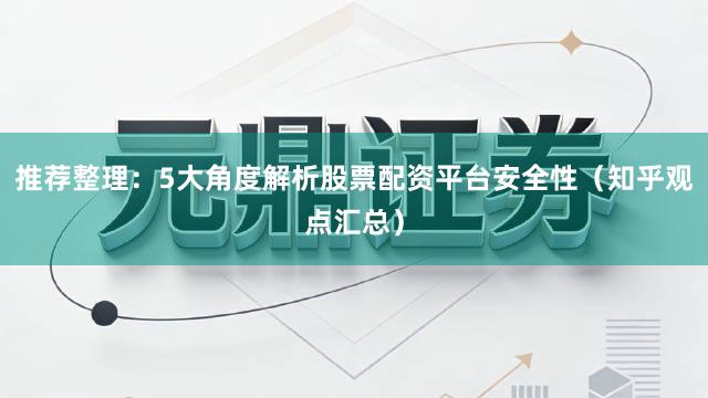 推荐整理：5大角度解析股票配资平台安全性（知乎观点汇总）