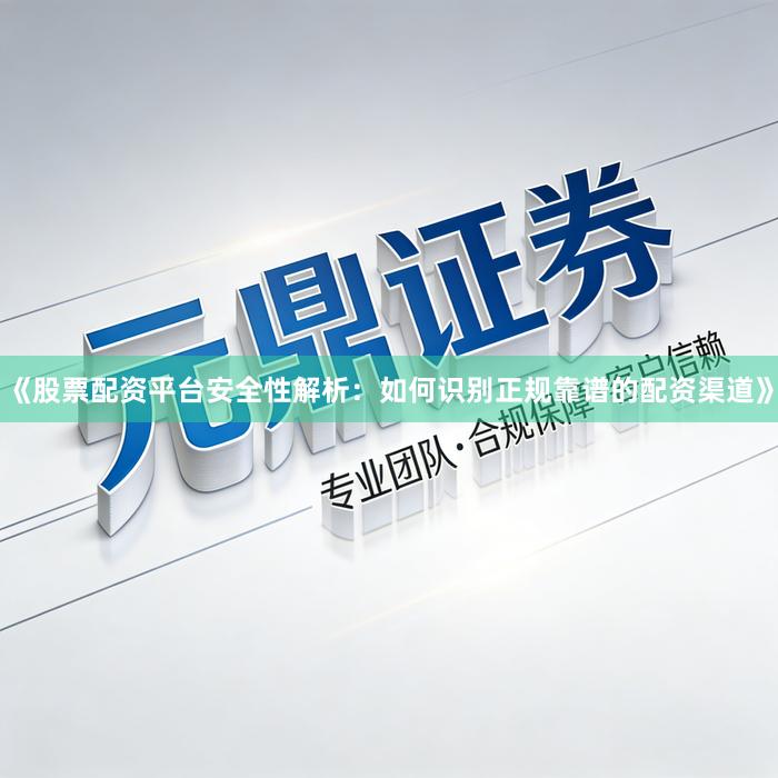 《股票配资平台安全性解析：如何识别正规靠谱的配资渠道》