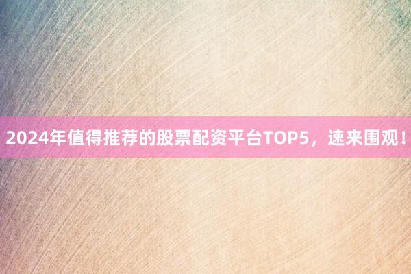 2024年值得推荐的股票配资平台TOP5，速来围观！