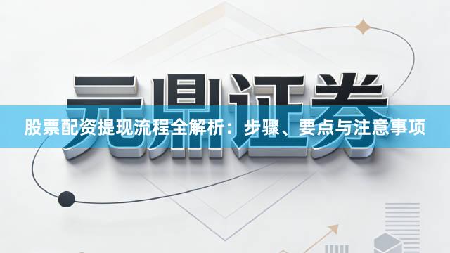 股票配资提现流程全解析：步骤、要点与注意事项