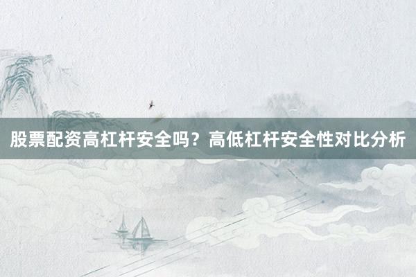 股票配资高杠杆安全吗？高低杠杆安全性对比分析