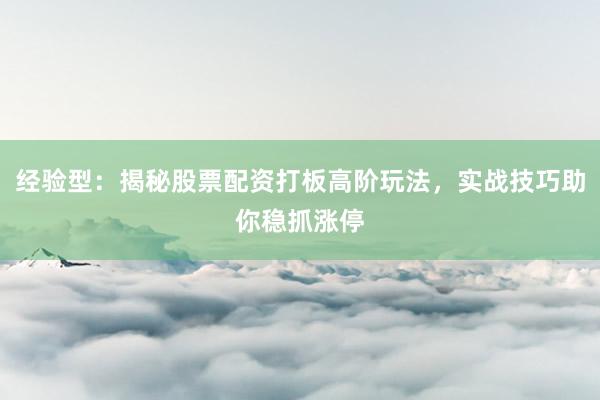 经验型：揭秘股票配资打板高阶玩法，实战技巧助你稳抓涨停