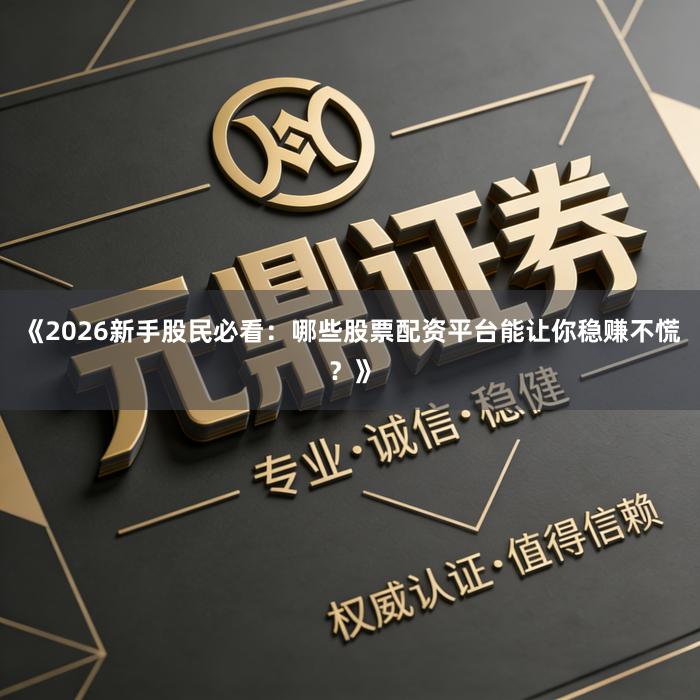 《2026新手股民必看：哪些股票配资平台能让你稳赚不慌？》