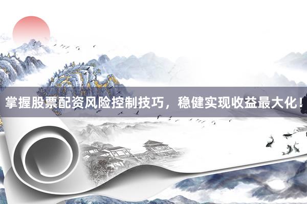 掌握股票配资风险控制技巧，稳健实现收益最大化！