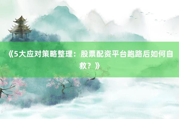 《5大应对策略整理：股票配资平台跑路后如何自救？》