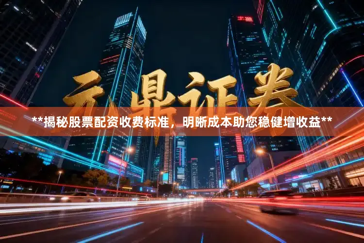 **揭秘股票配资收费标准,明晰成本助您稳健增收益**