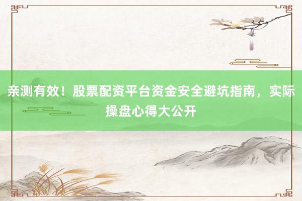 亲测有效！股票配资平台资金安全避坑指南，实际操盘心得大公开