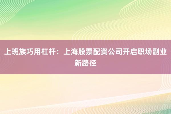 上班族巧用杠杆：上海股票配资公司开启职场副业新路径