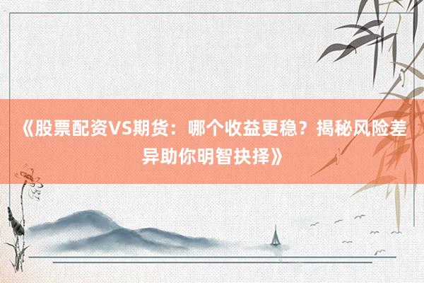 《股票配资VS期货：哪个收益更稳？揭秘风险差异助你明智抉择》