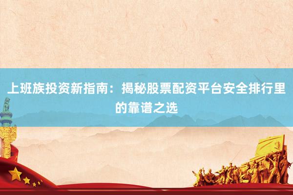 上班族投资新指南：揭秘股票配资平台安全排行里的靠谱之选