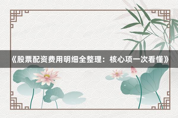 《股票配资费用明细全整理：核心项一次看懂》