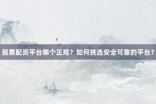 股票配资平台哪个正规？如何挑选安全可靠的平台？