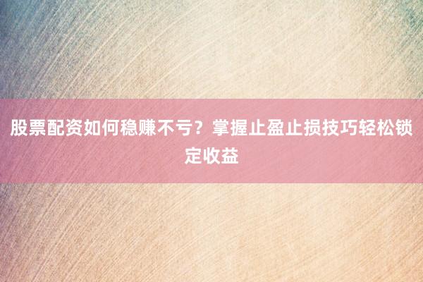 股票配资如何稳赚不亏？掌握止盈止损技巧轻松锁定收益