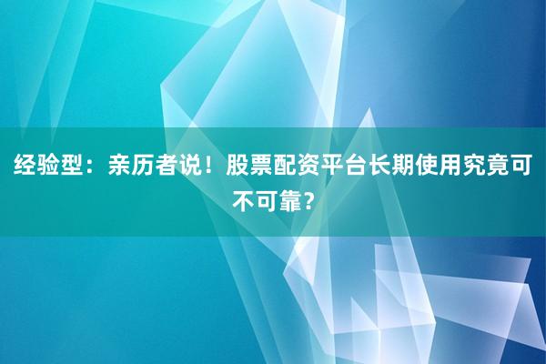 经验型：亲历者说！股票配资平台长期使用究竟可不可靠？