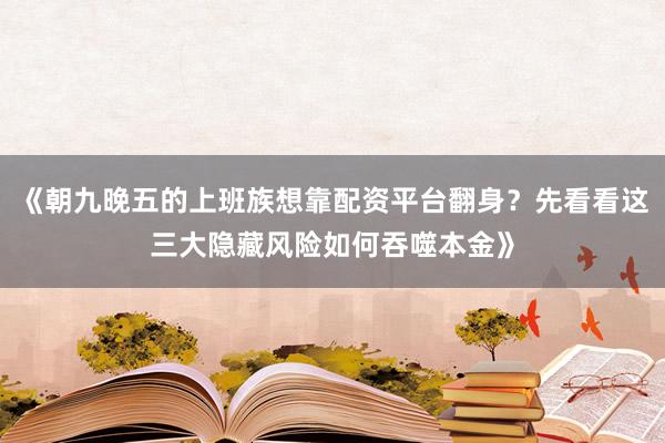 《朝九晚五的上班族想靠配资平台翻身？先看看这三大隐藏风险如何吞噬本金》