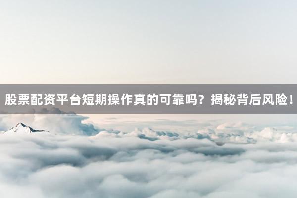 股票配资平台短期操作真的可靠吗？揭秘背后风险！
