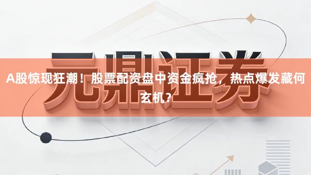 A股惊现狂潮！股票配资盘中资金疯抢，热点爆发藏何玄机？