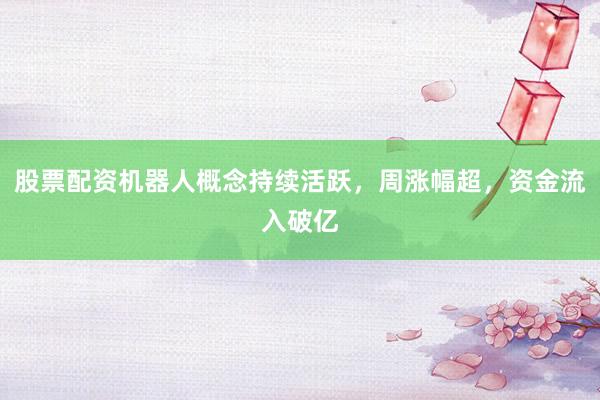 股票配资机器人概念持续活跃,周涨幅超,资金流入破亿