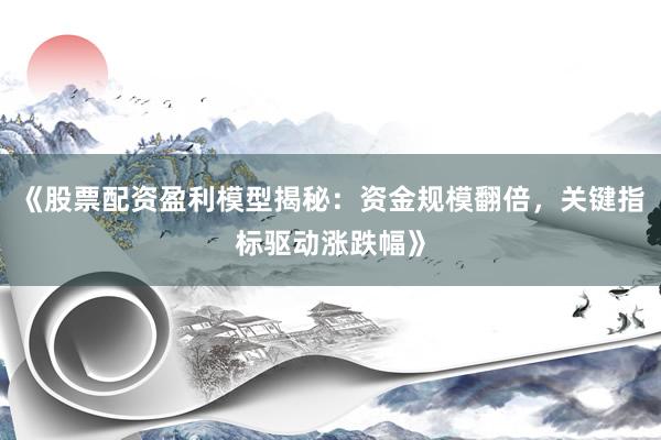 《股票配资盈利模型揭秘：资金规模翻倍，关键指标驱动涨跌幅》