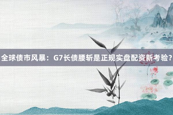 全球债市风暴：G7长债腰斩是正规实盘配资新考验？