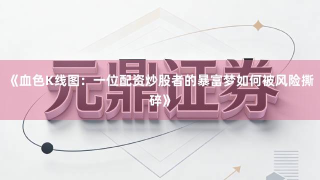 《血色K线图：一位配资炒股者的暴富梦如何被风险撕碎》