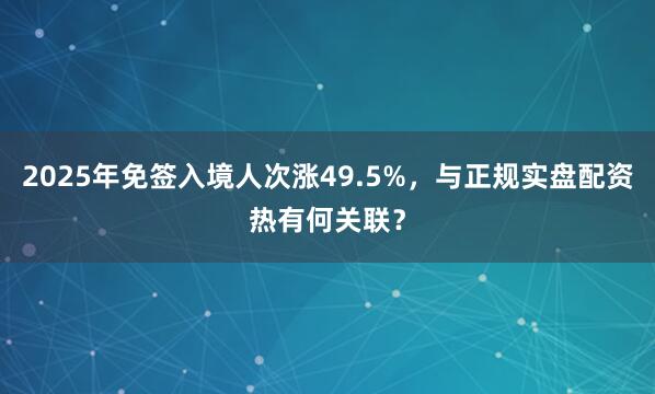 2025年免签入境人次涨49.5%，与正规实盘配资热有何关联？