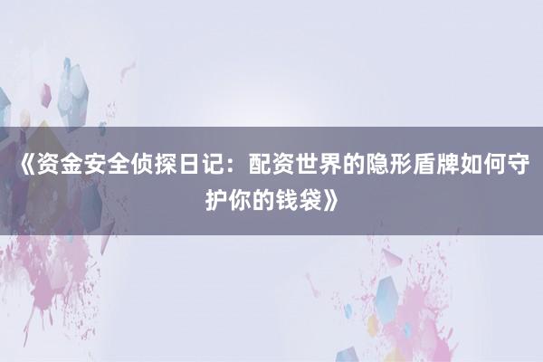 《资金安全侦探日记：配资世界的隐形盾牌如何守护你的钱袋》