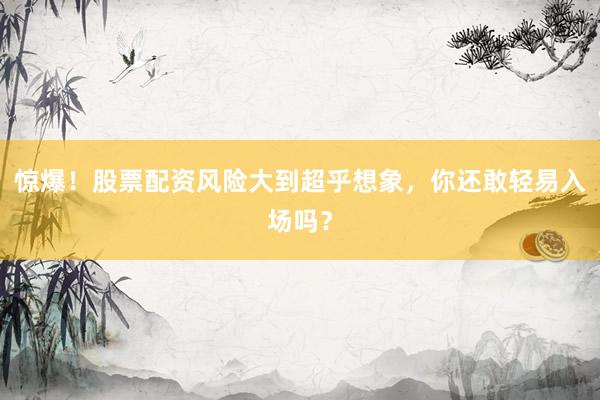 惊爆！股票配资风险大到超乎想象，你还敢轻易入场吗？