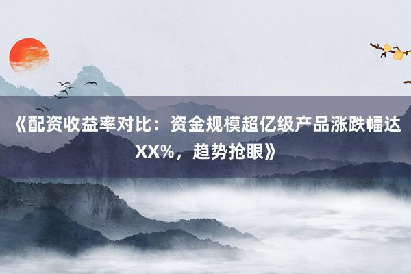 《配资收益率对比:资金规模超亿级产品涨跌幅达XX%,趋势抢眼》