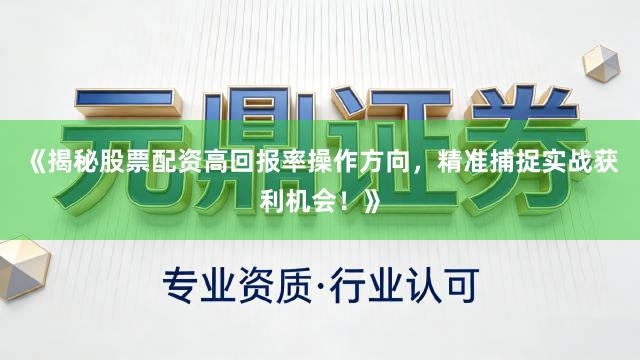 《揭秘股票配资高回报率操作方向,精准捕捉实战获利机会!》