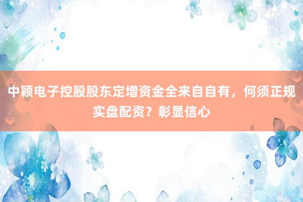 中颖电子控股股东定增资金全来自自有,何须正规实盘配资?彰显信心