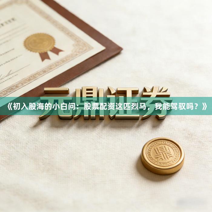 《初入股海的小白问：股票配资这匹烈马，我能驾驭吗？》
