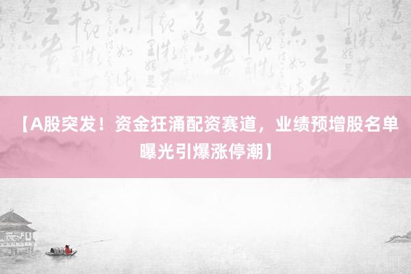 【A股突发！资金狂涌配资赛道，业绩预增股名单曝光引爆涨停潮】