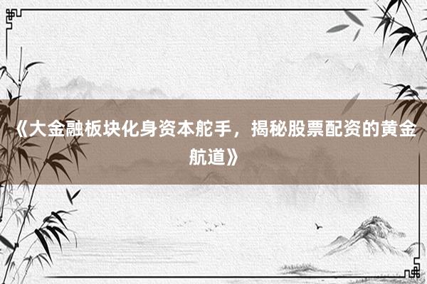 《大金融板块化身资本舵手，揭秘股票配资的黄金航道》