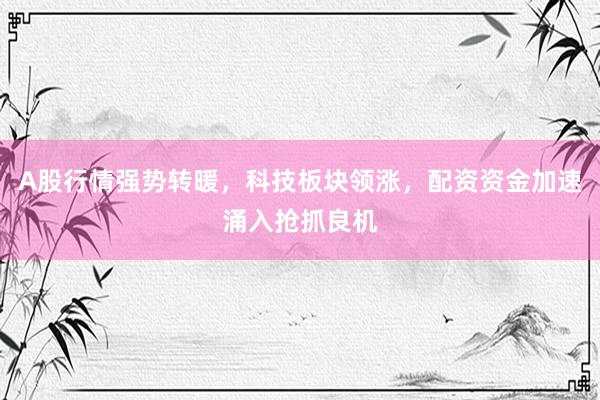 A股行情强势转暖，科技板块领涨，配资资金加速涌入抢抓良机