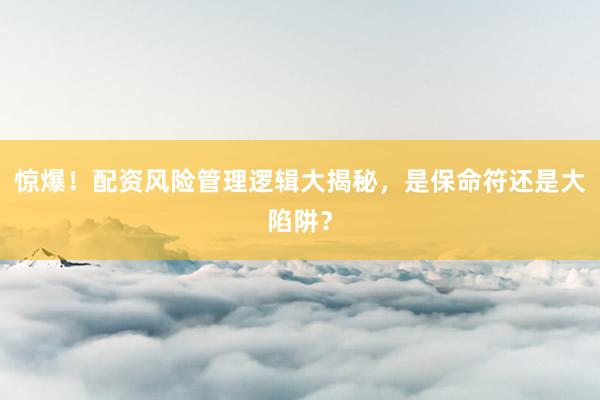 惊爆！配资风险管理逻辑大揭秘，是保命符还是大陷阱？