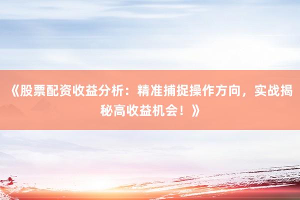 《股票配资收益分析：精准捕捉操作方向，实战揭秘高收益机会！》