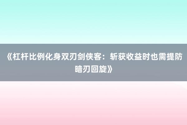 《杠杆比例化身双刃剑侠客:斩获收益时也需提防暗刃回旋》