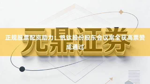 正规股票配资助力：钒钛股份股东会议案全获高票赞成通过