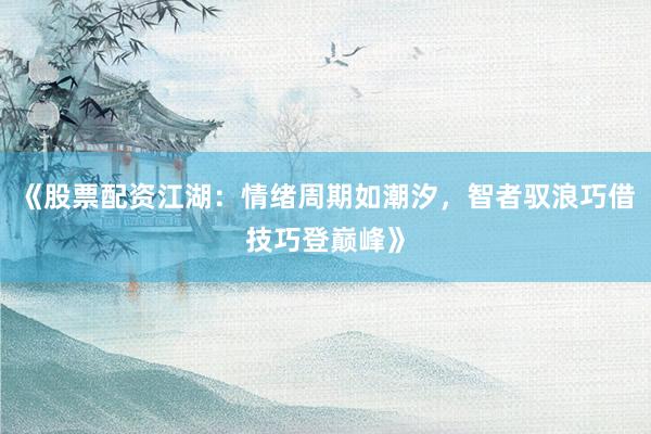 《股票配资江湖：情绪周期如潮汐，智者驭浪巧借技巧登巅峰》