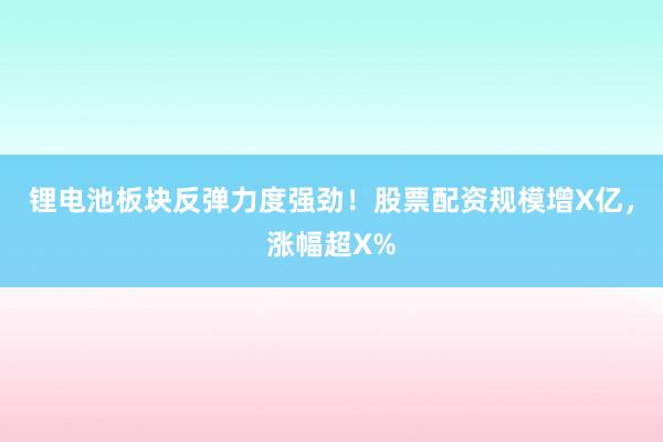 锂电池板块反弹力度强劲！股票配资规模增X亿，涨幅超X%