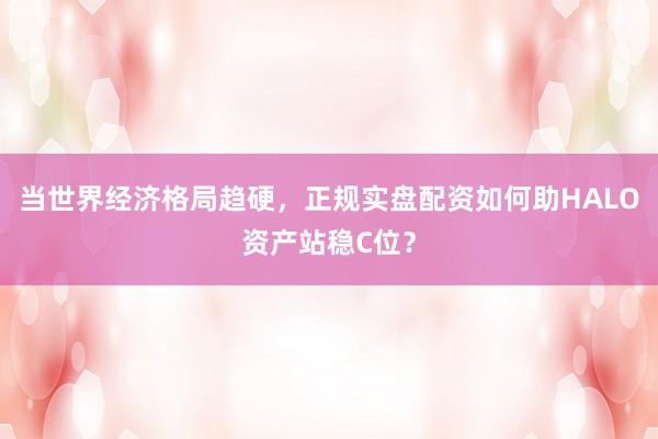 当世界经济格局趋硬，正规实盘配资如何助HALO资产站稳C位？