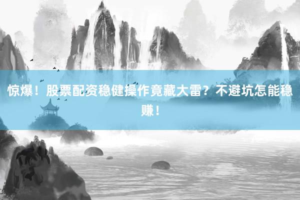 惊爆！股票配资稳健操作竟藏大雷？不避坑怎能稳赚！