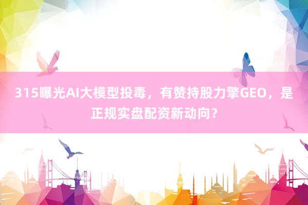 315曝光AI大模型投毒，有赞持股力擎GEO，是正规实盘配资新动向？